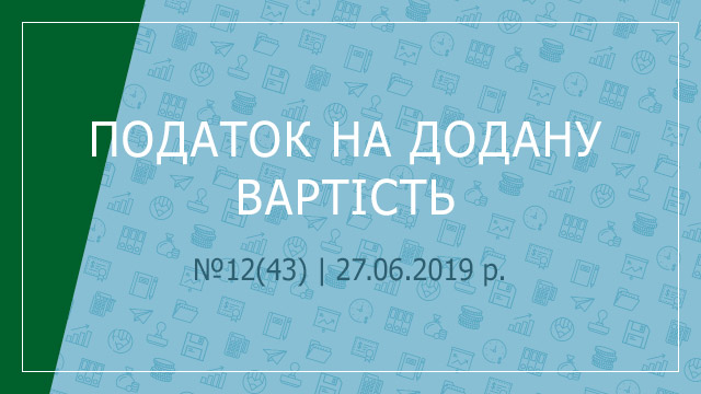 «Податок на додану вартість» №12(43) | 27.06.2019 р.